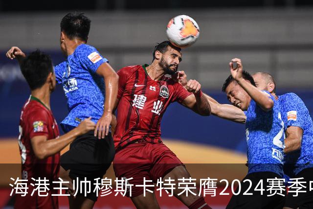 海港主帅穆斯卡特荣膺2024赛季中超最佳教练